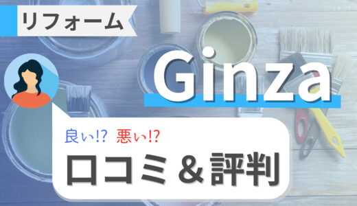 Ginzaのリフォームの悪い口コミは本当？評判、費用（値引き）、ショールーム情報を調査！