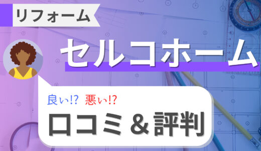 【口コミ・評判】セルコホームのリフォームは後悔する？外壁や水まわりの価格も比較！