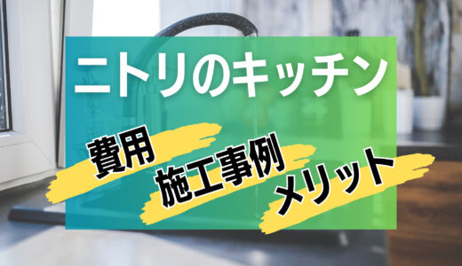 【高コスパ】ニトリのキッチンリフォームの費用と施工事例まとめ｜メリットとデメリットも